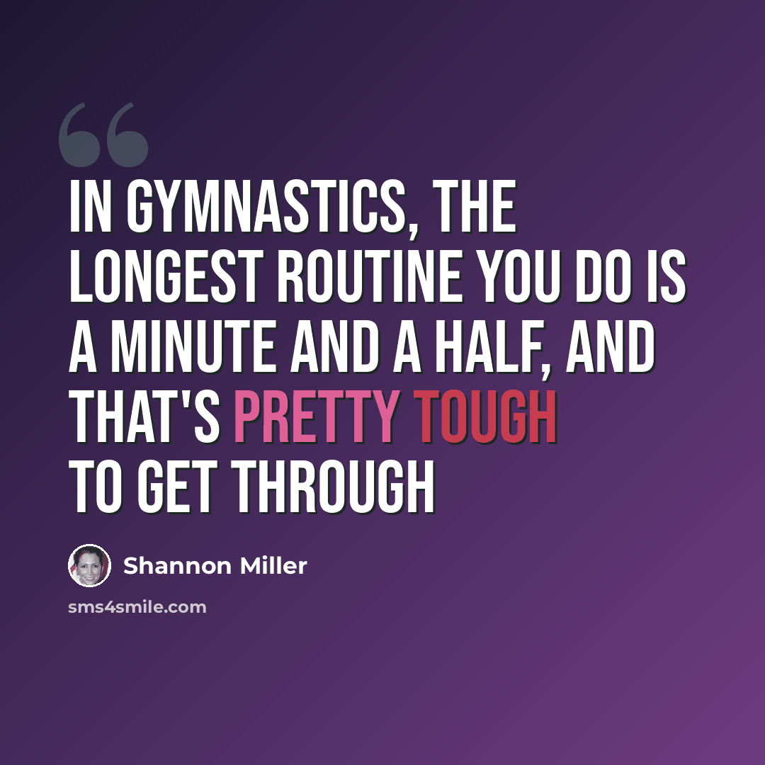 “In gymnastics, the longest routine you do is a minute and a half, and that's pretty tough to get through” quote by Shannon Miller