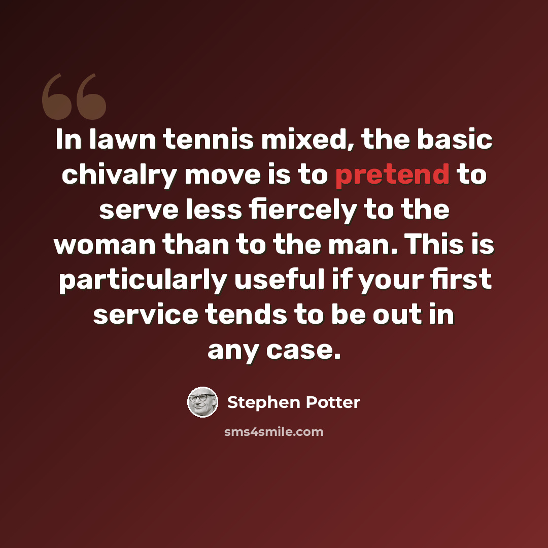 “In lawn tennis mixed, the basic chivalry move is to pretend to serve less fiercely to the woman than to the man. This is particularly useful if your first service tends to be out in any case.” quote by Stephen Potter