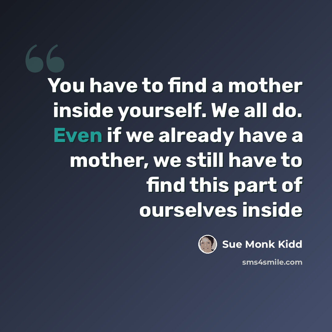 “You have to find a mother inside yourself. We all do. Even if we already have a mother, we still have to find this part of ourselves inside” quote by Sue Monk Kidd