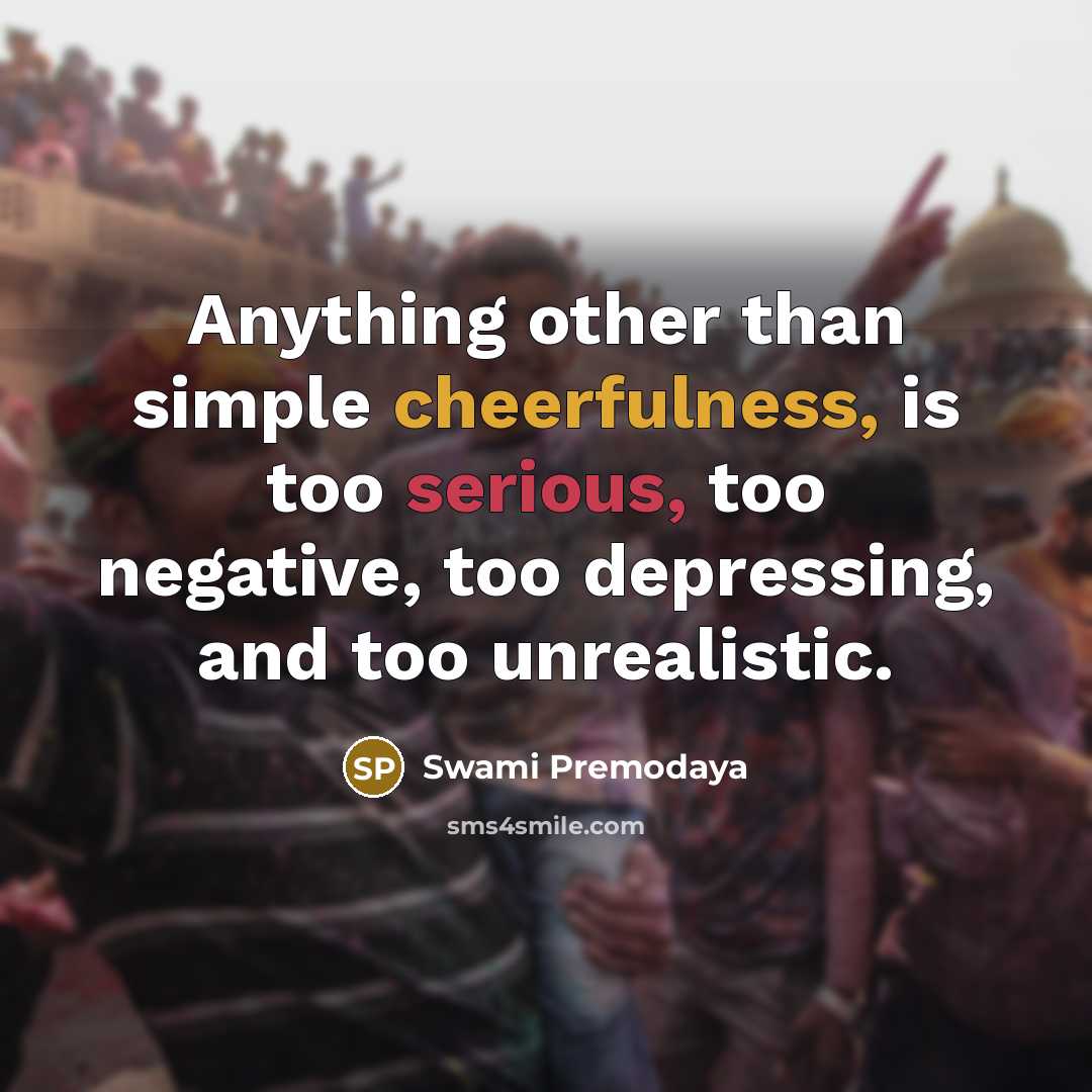 “Anything other than simple cheerfulness, is too serious, too negative, too depressing, and too unrealistic.” quote by Swami Premodaya