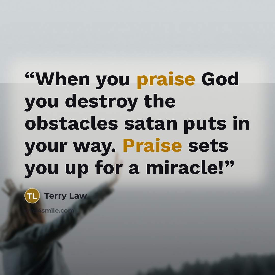 “When you praise God you destroy the obstacles satan puts in your way. Praise sets you up for a miracle!” quote by Terry Law