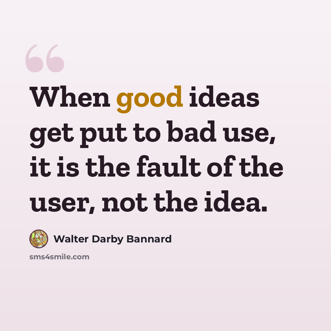 “When good ideas get put to bad use, it is the fault of the user, not the idea.” quote by Walter Darby Bannard