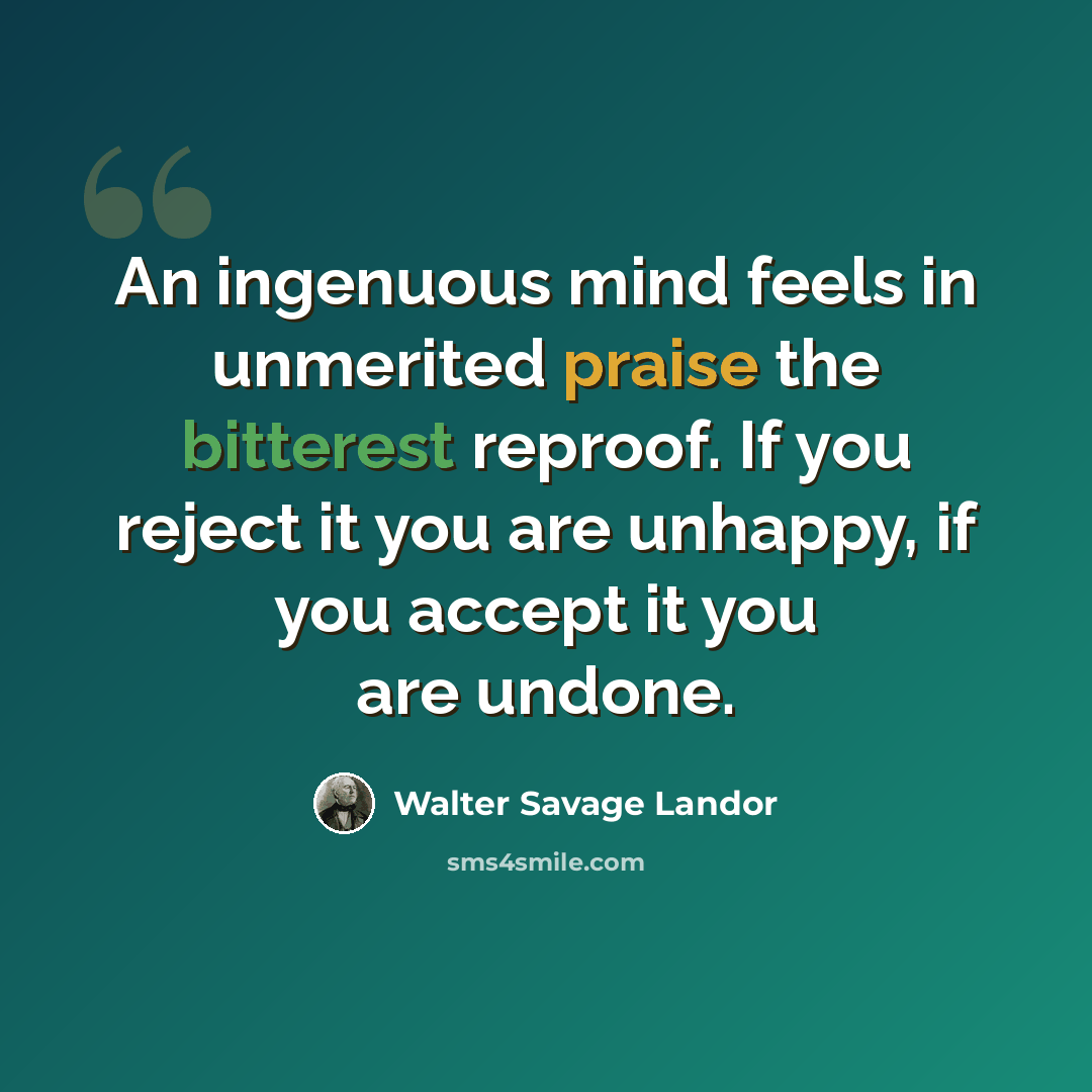 “An ingenuous mind feels in unmerited praise the bitterest reproof. If you reject it you are unhappy, if you accept it you are undone.” quote by Walter Savage Landor
