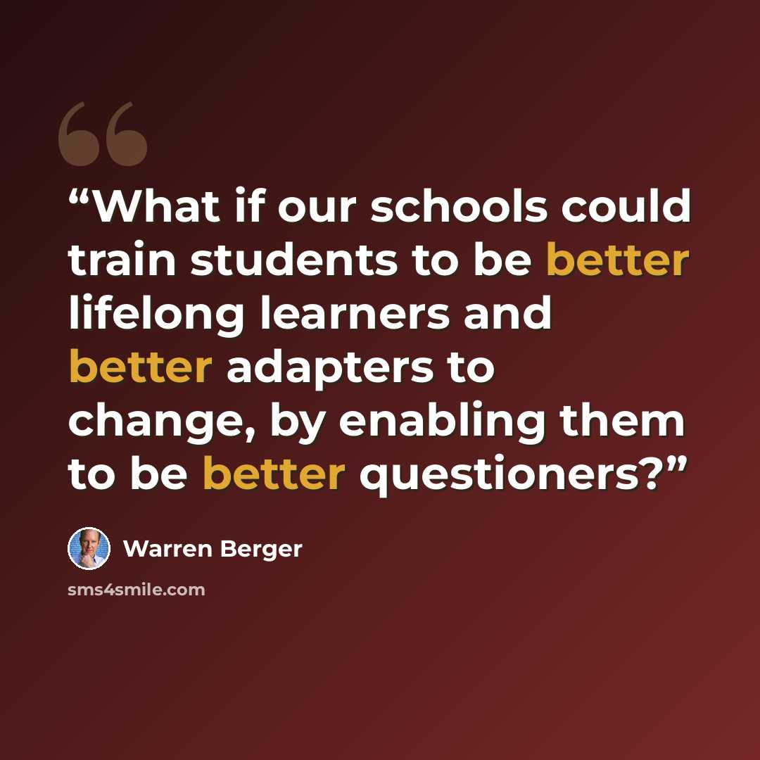 “What if our schools could train students to be better lifelong learners and better adapters to change, by enabling them to be better questioners?” quote by Warren Berger