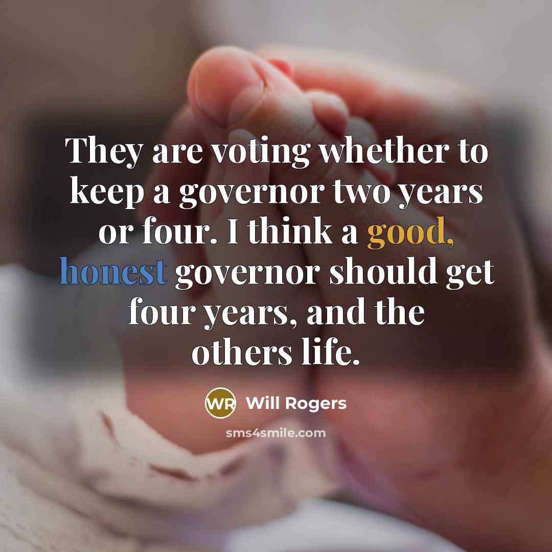 “They are voting whether to keep a governor two years or four. I think a good, honest governor should get four years, and the others life.” quote by Will Rogers