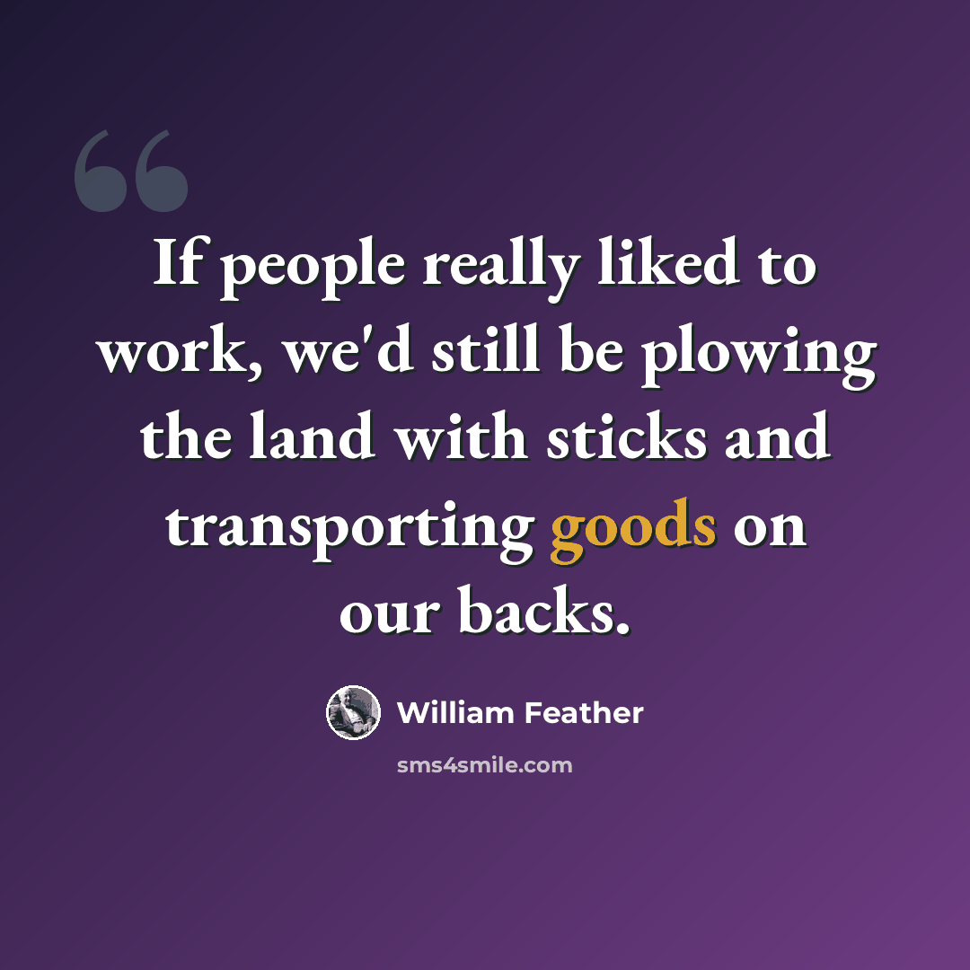 “If people really liked to work, we'd still be plowing the land with sticks and transporting goods on our backs.” quote by William Feather
