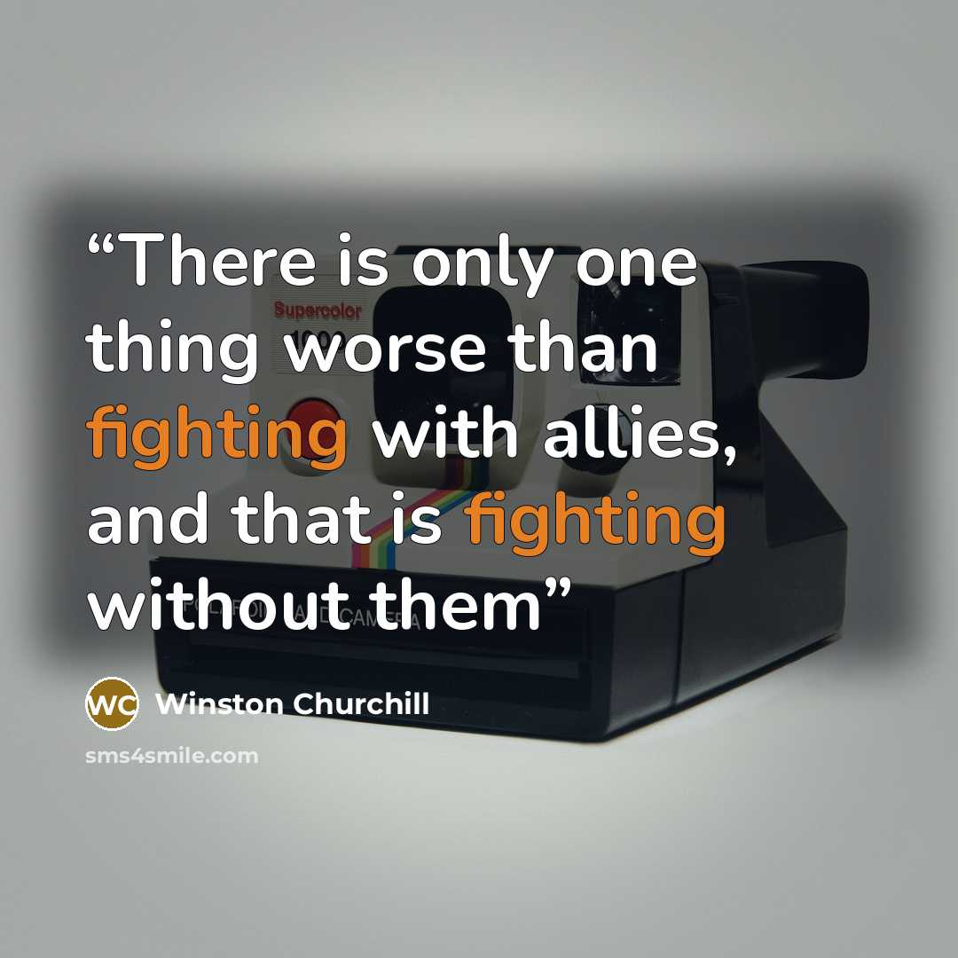 “There is only one thing worse than fighting with allies, and that is fighting without them” quote by Winston Churchill