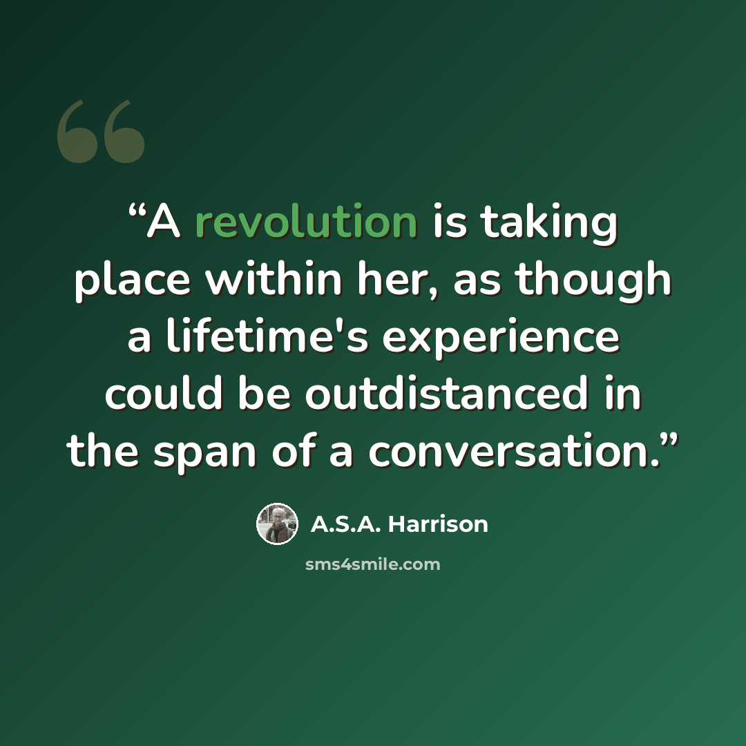“A revolution is taking place within her, as though a lifetime's experience could be outdistanced in the span of a conversation.” quote by A.S.A. Harrison