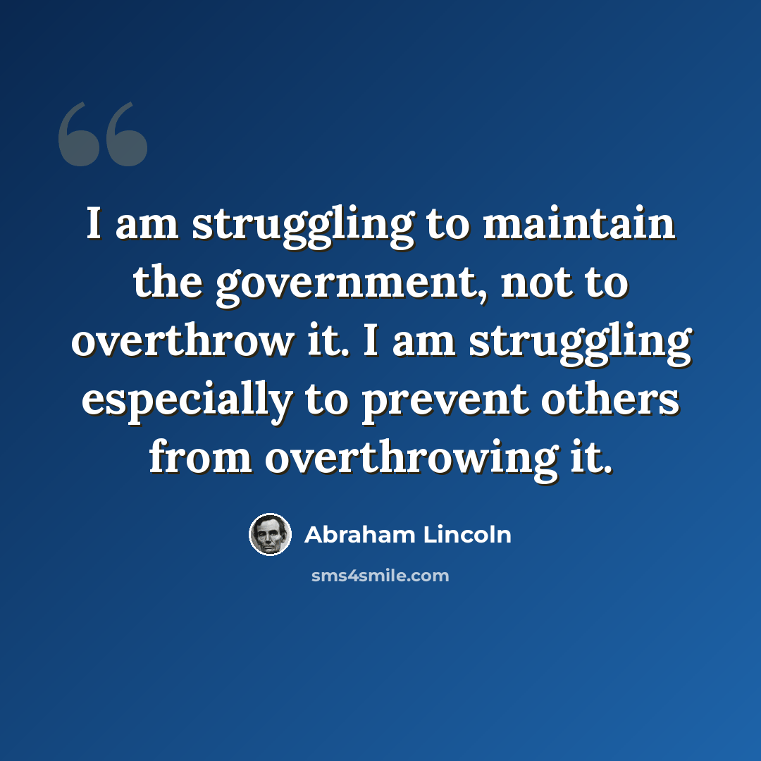 “I am struggling to maintain the government, not to overthrow it. I am struggling especially to prevent others from overthrowing it.” quote by Abraham Lincoln