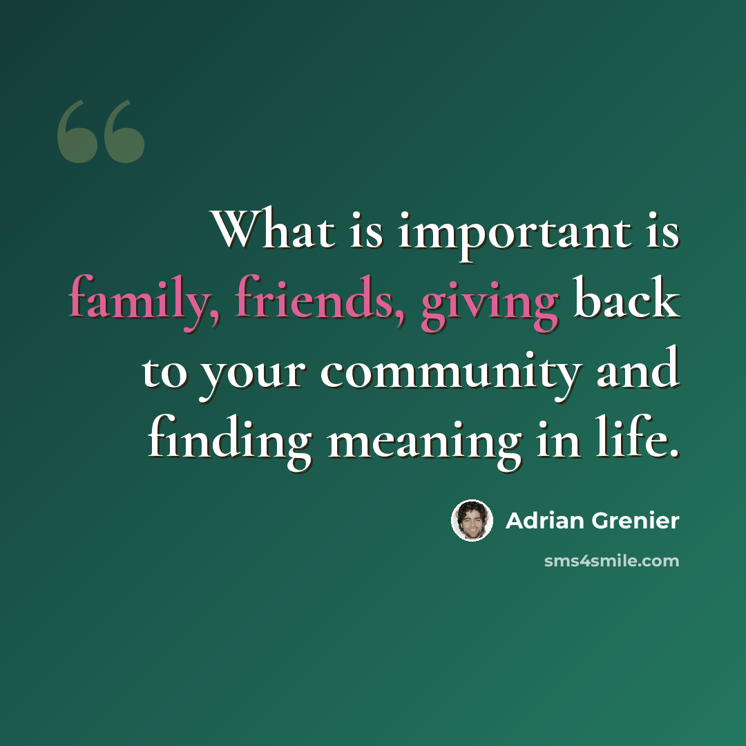 “What is important is family, friends, giving back to your community and finding meaning in life.” quote by Adrian Grenier