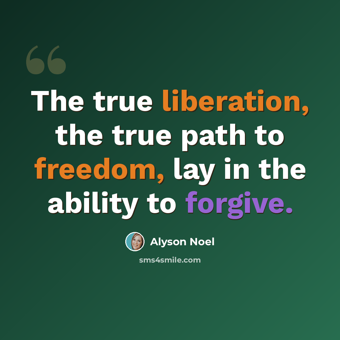 “The true liberation, the true path to freedom, lay in the ability to forgive.” quote by Alyson Noel