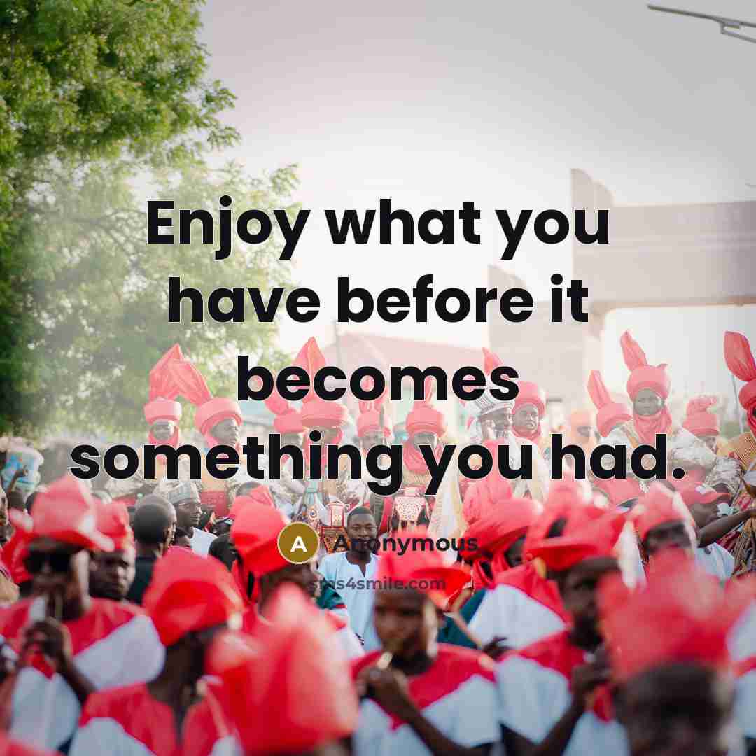 “Enjoy what you have before it becomes something you had.” quote by Anonymous