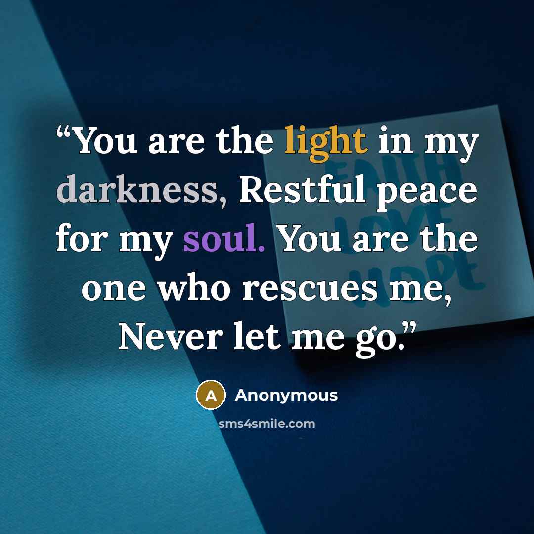 “You are the light in my darkness, Restful peace for my soul. You are the one who rescues me, Never let me go.” quote by Anonymous