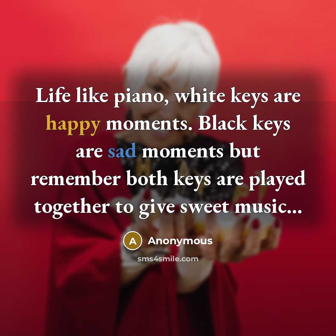 “Life like piano, white keys are happy moments. Black keys are sad moments but remember both keys are played together to give sweet music...” quote by Anonymous