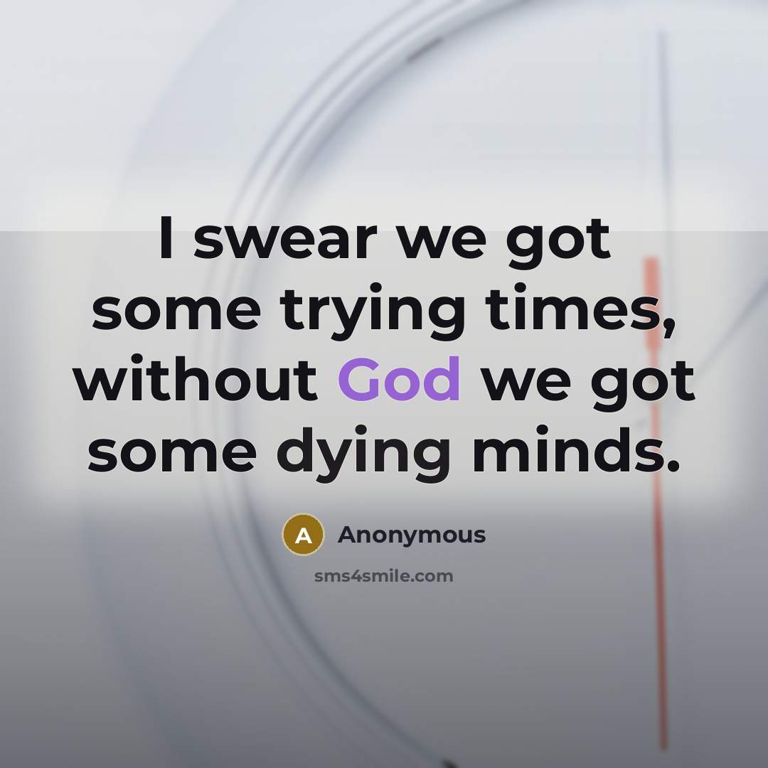 “I swear we got some trying times, without God we got some dying minds.” quote by Anonymous
