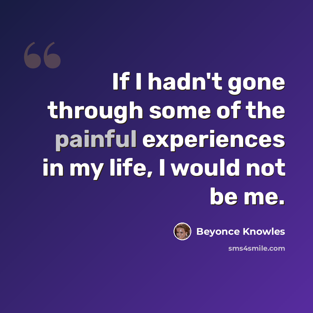 “If I hadn't gone through some of the painful experiences in my life, I would not be me.” quote by Beyonce Knowles