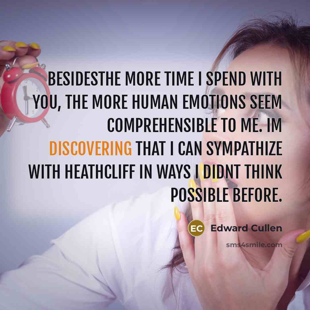 “Besidesthe more time I spend with you, the more human emotions seem comprehensible to me. Im discovering that I can sympathize with Heathcliff in ways I didnt think possible before.” quote by Edward Cullen