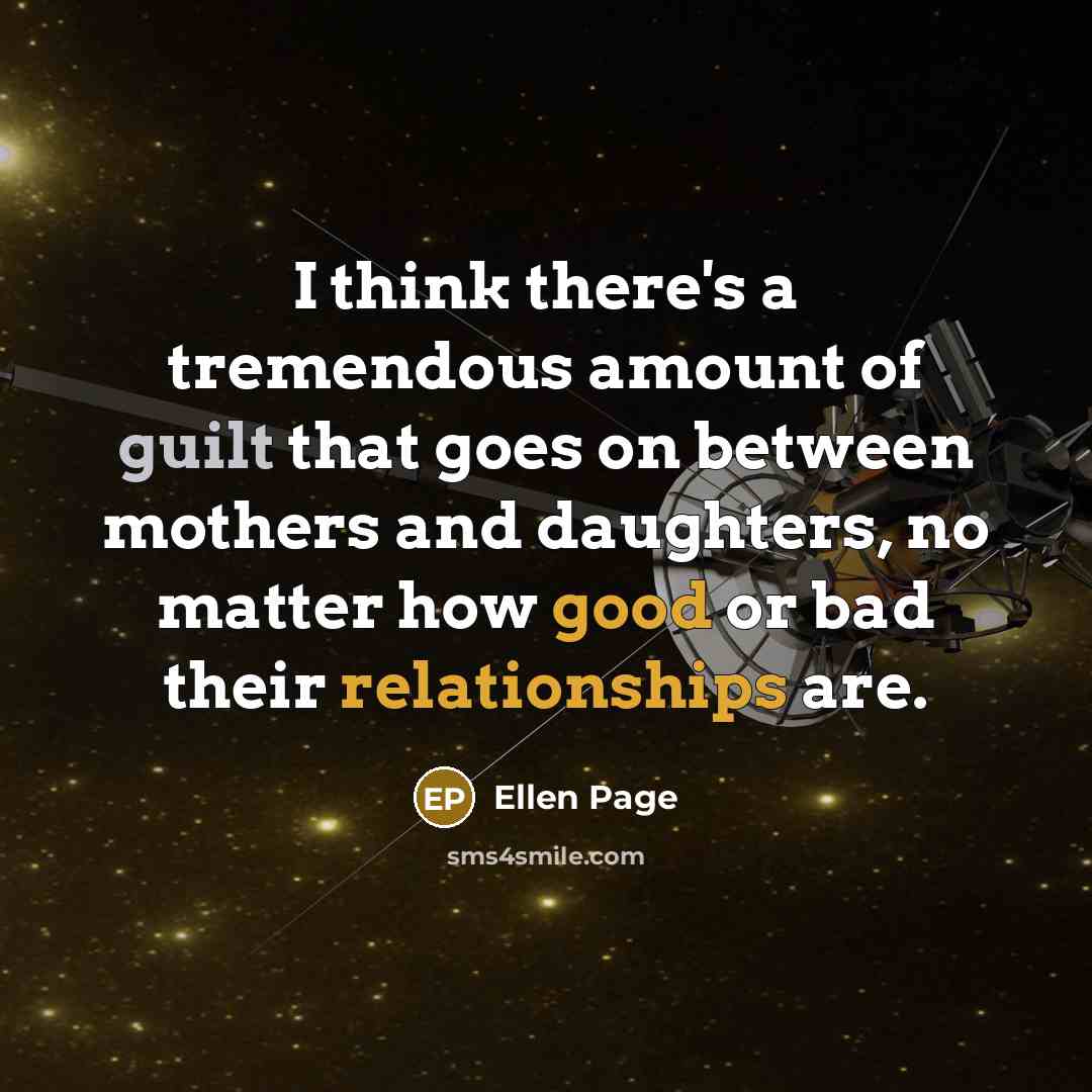 “I think there's a tremendous amount of guilt that goes on between mothers and daughters, no matter how good or bad their relationships are.” quote by Ellen Page