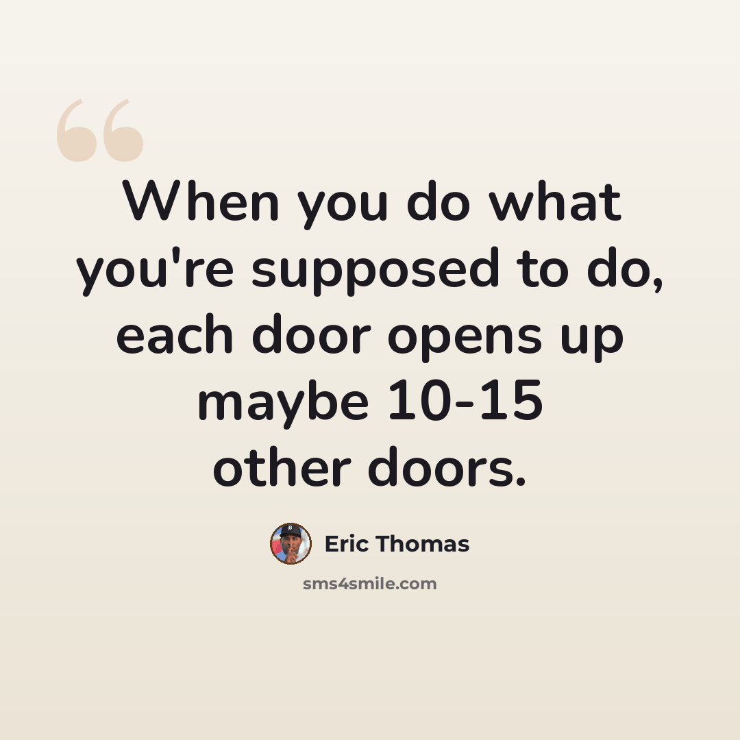 “When you do what you're supposed to do, each door opens up maybe 10-15 other doors.” quote by Eric Thomas