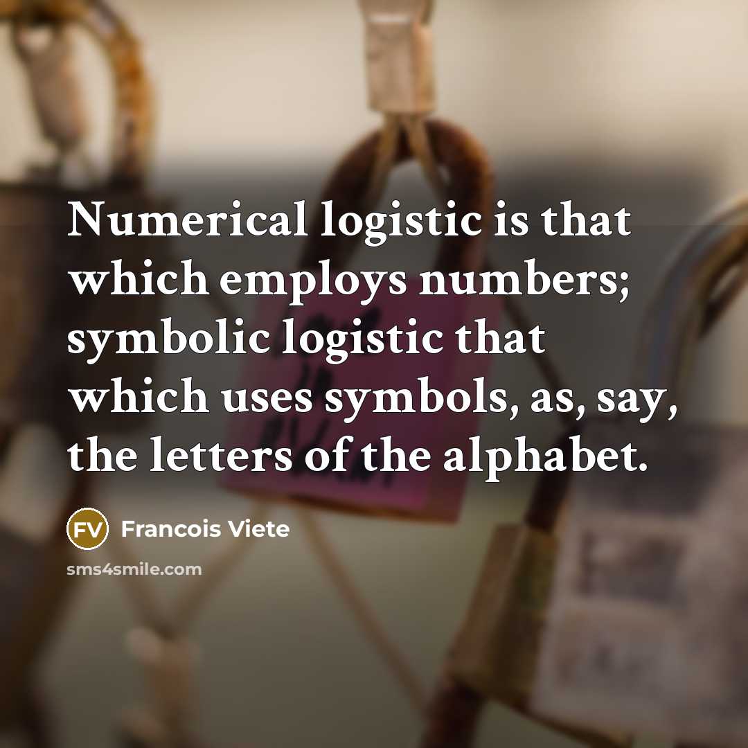 “Numerical logistic is that which employs numbers; symbolic logistic that which uses symbols, as, say, the letters of the alphabet.” quote by Francois Viete