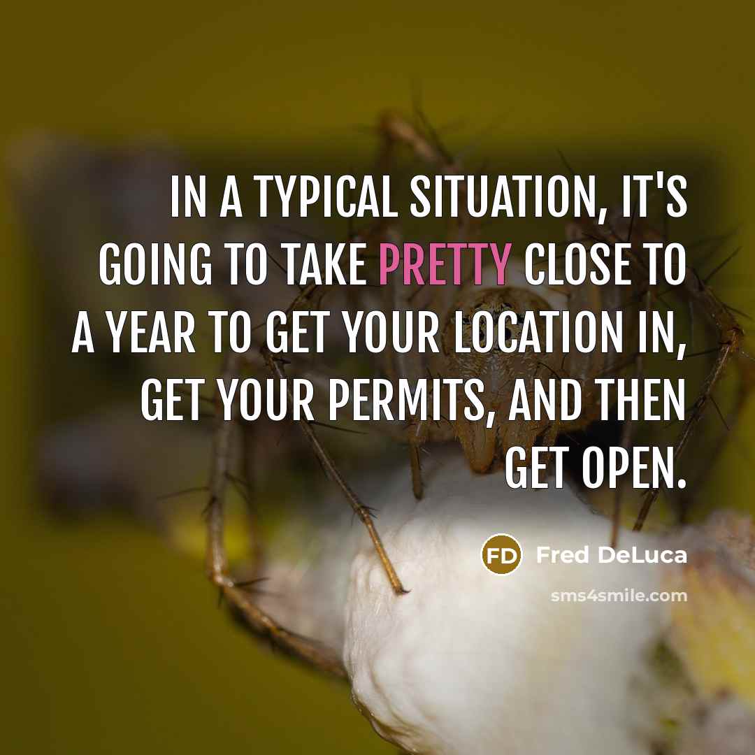 “In a typical situation, it's going to take pretty close to a year to get your location in, get your permits, and then get open.” quote by Fred DeLuca