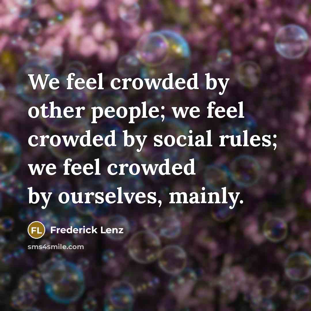 “We feel crowded by other people; we feel crowded by social rules; we feel crowded by ourselves, mainly.” quote by Frederick Lenz