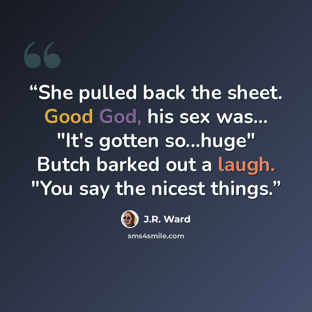 “She pulled back the sheet. Good God, his sex was... "It's gotten so...huge" Butch barked out a laugh. "You say the nicest things.” quote by J.R. Ward