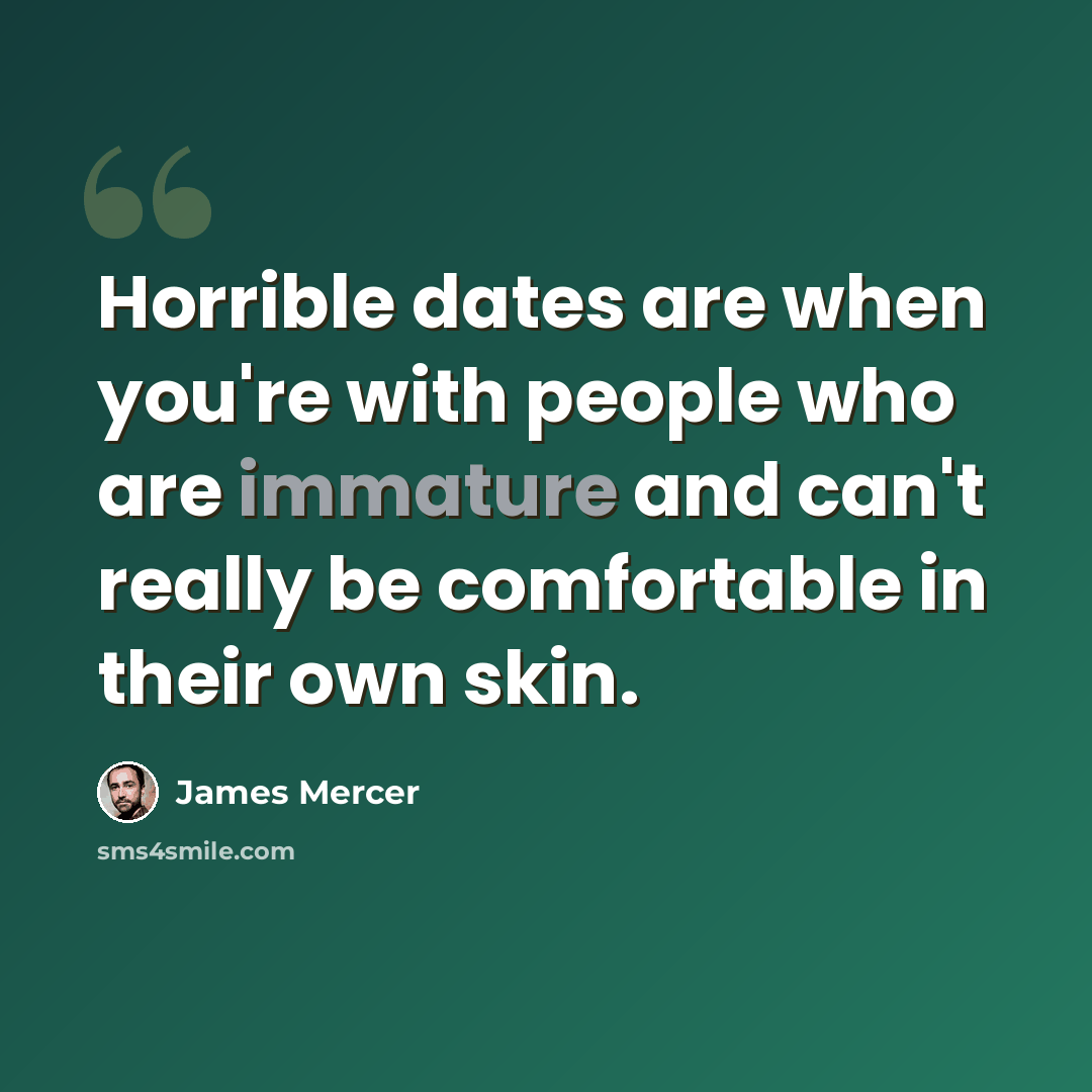 “Horrible dates are when you're with people who are immature and can't really be comfortable in their own skin.” quote by James Mercer