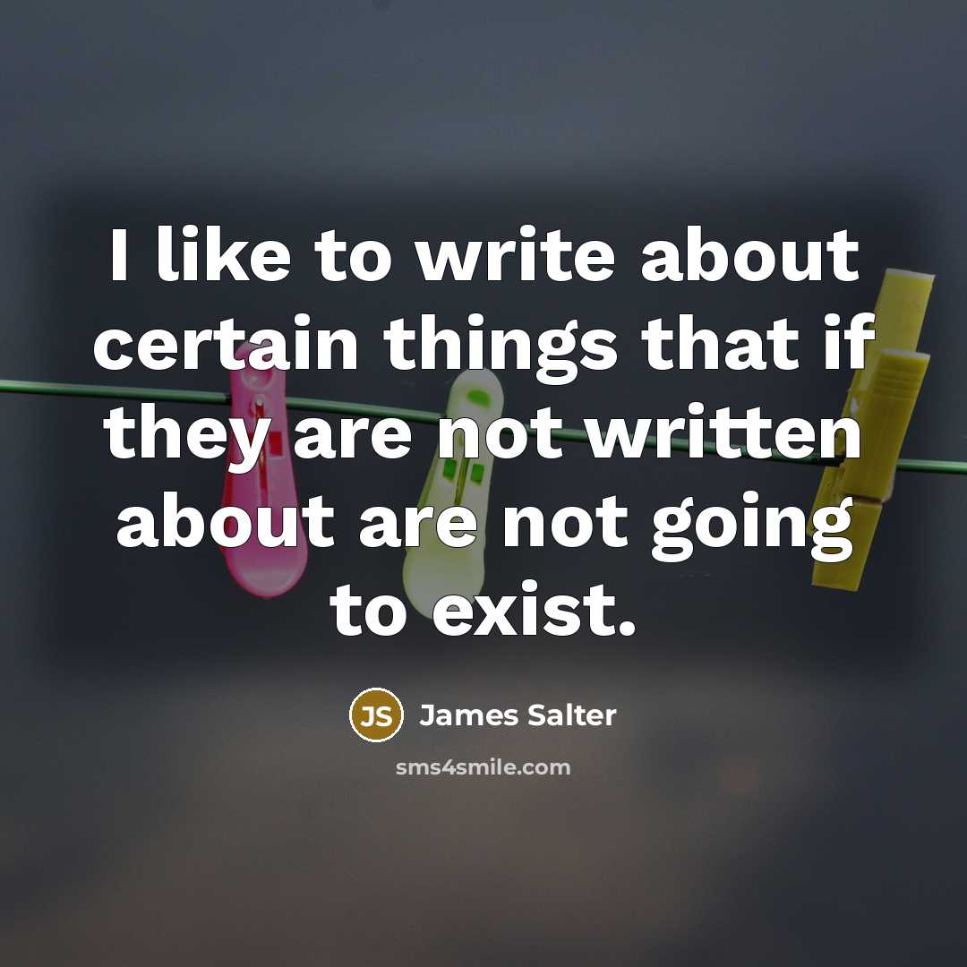 “I like to write about certain things that if they are not written about are not going to exist.” quote by James Salter