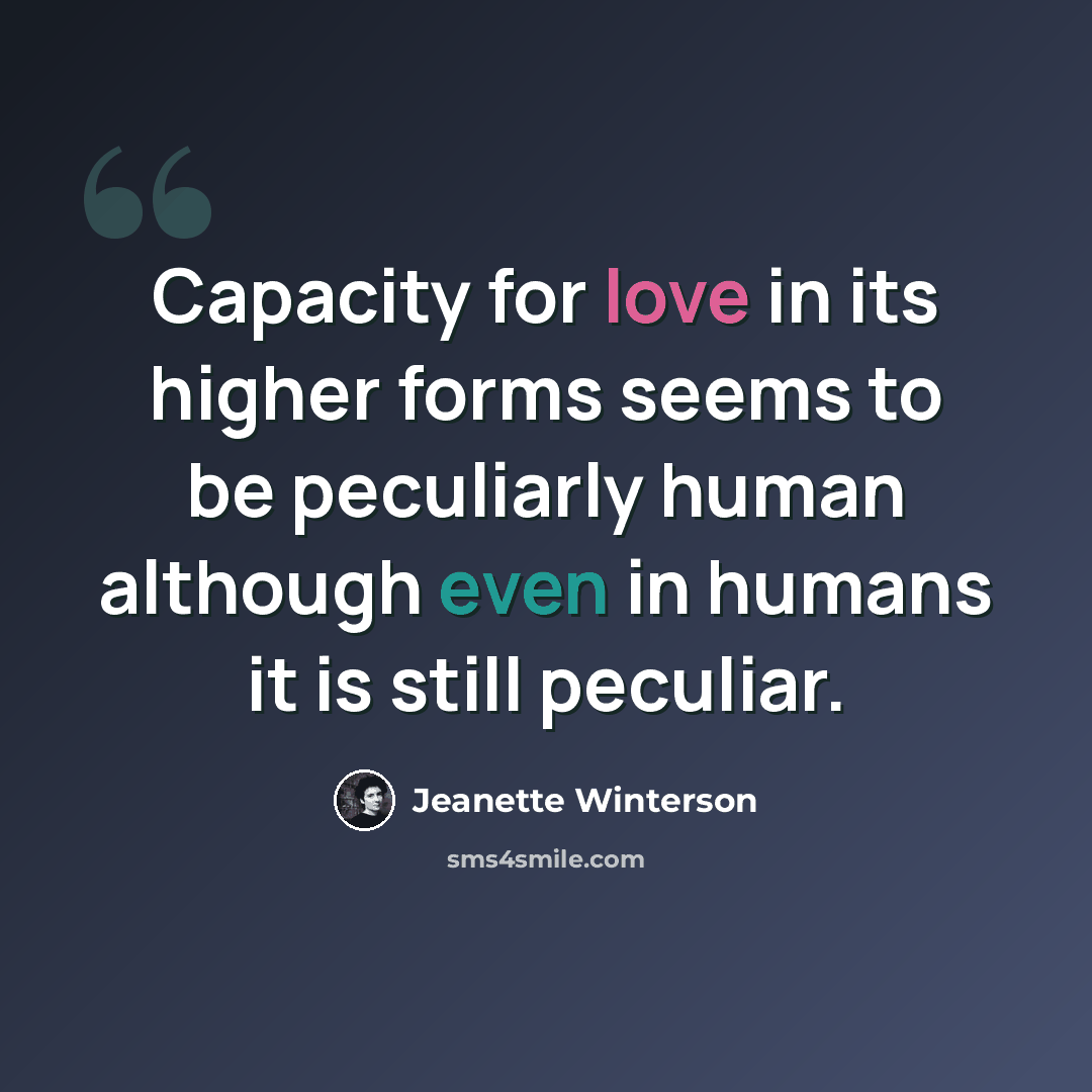 “Capacity for love in its higher forms seems to be peculiarly human although even in humans it is still peculiar.” quote by Jeanette Winterson