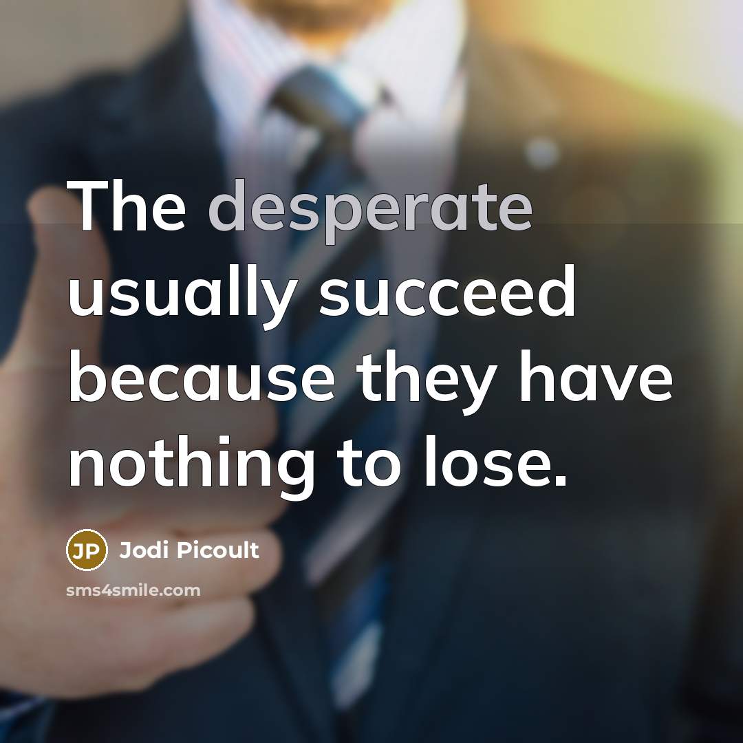“The desperate usually succeed because they have nothing to lose.” quote by Jodi Picoult