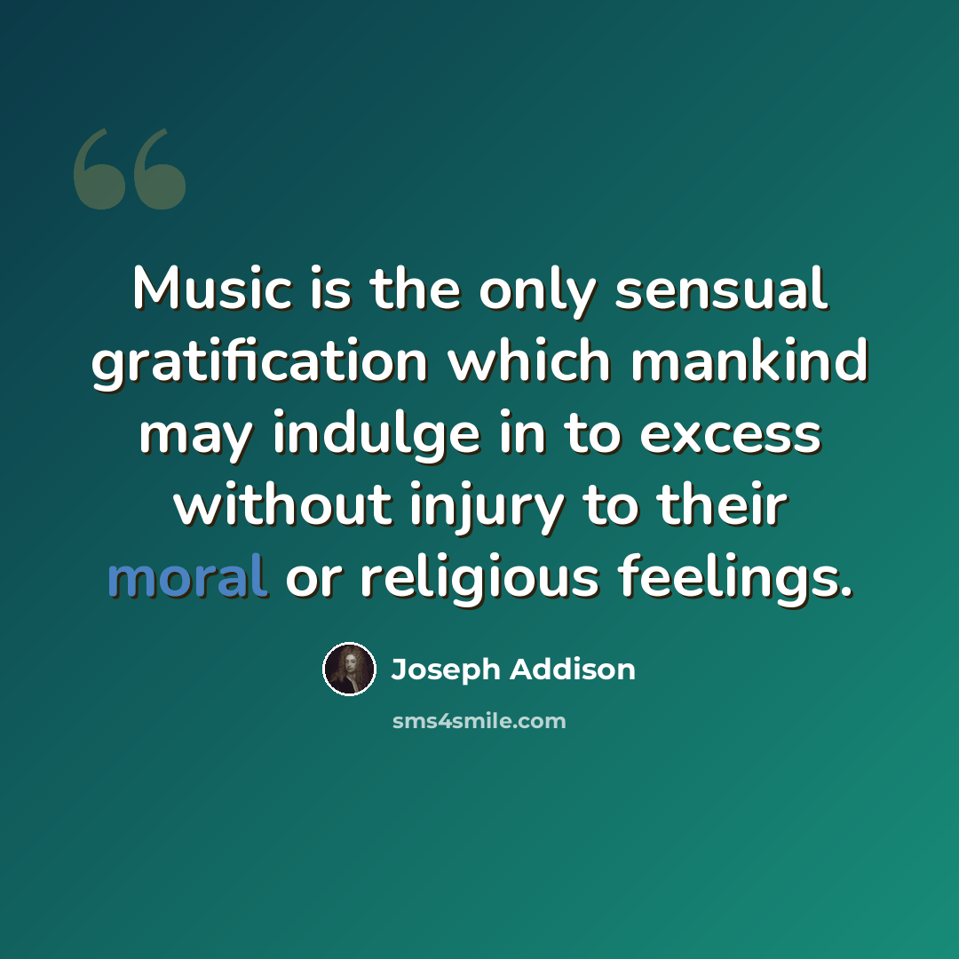 “Music is the only sensual gratification which mankind may indulge in to excess without injury to their moral or religious feelings.” quote by Joseph Addison
