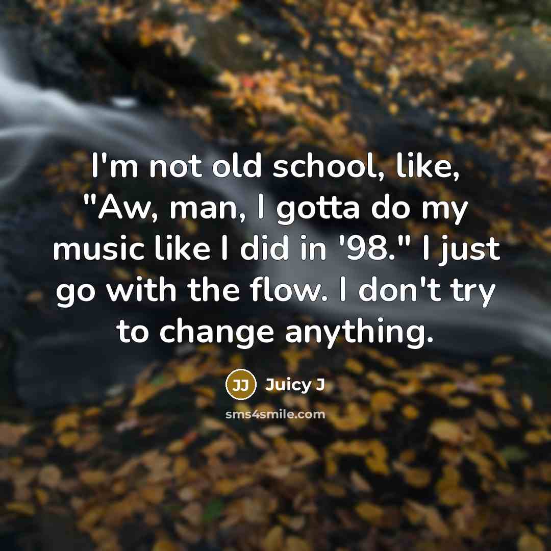 “I'm not old school, like, "Aw, man, I gotta do my music like I did in '98." I just go with the flow. I don't try to change anything.” quote by Juicy J