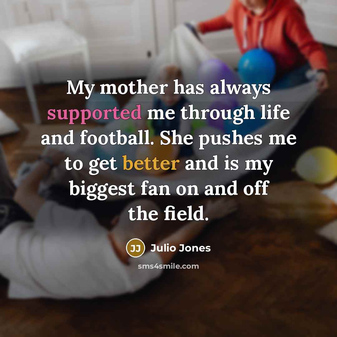 “My mother has always supported me through life and football. She pushes me to get better and is my biggest fan on and off the field.” quote by Julio Jones