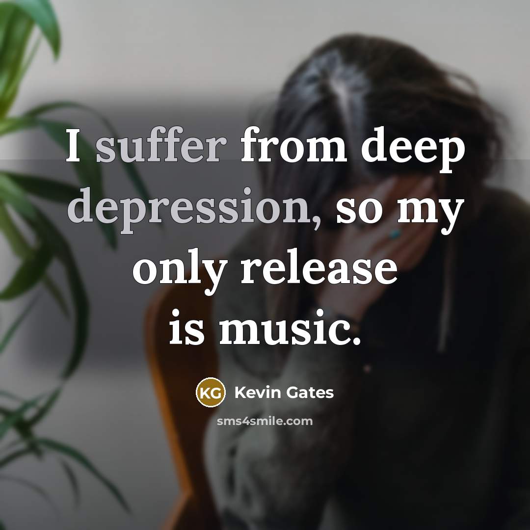 “I suffer from deep depression, so my only release is music.” quote by Kevin Gates