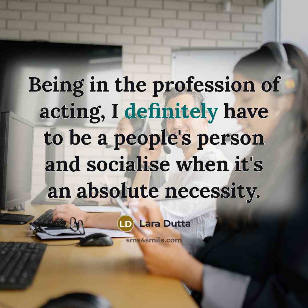 “Being in the profession of acting, I definitely have to be a people's person and socialise when it's an absolute necessity.” quote by Lara Dutta