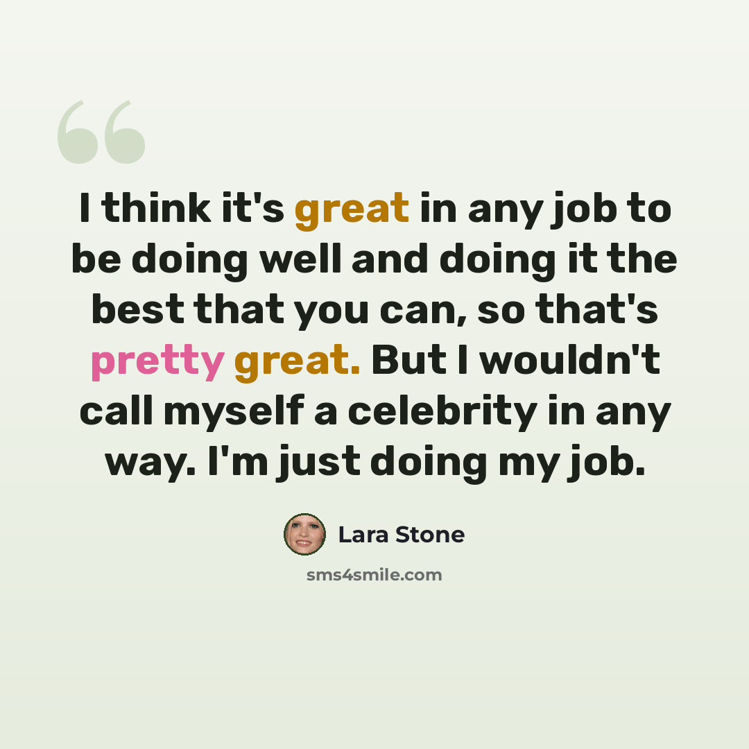 “I think it's great in any job to be doing well and doing it the best that you can, so that's pretty great. But I wouldn't call myself a celebrity in any way. I'm just doing my job.” quote by Lara Stone