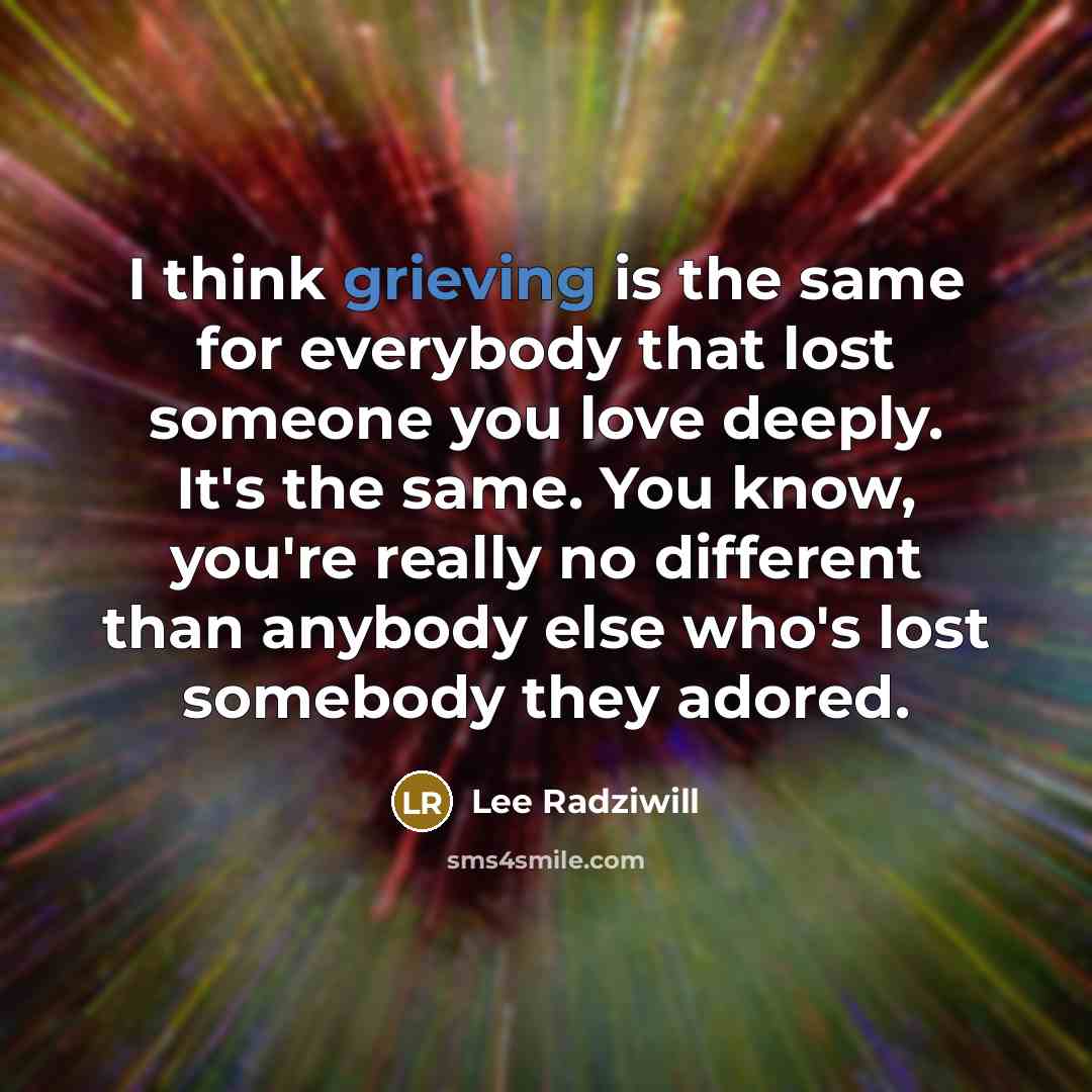 “I think grieving is the same for everybody that lost someone you love deeply. It's the same. You know, you're really no different than anybody else who's lost somebody they adored.” quote by Lee Radziwill