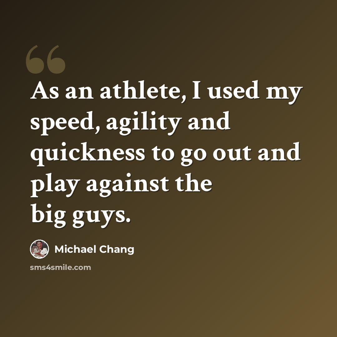“As an athlete, I used my speed, agility and quickness to go out and play against the big guys.” quote by Michael Chang