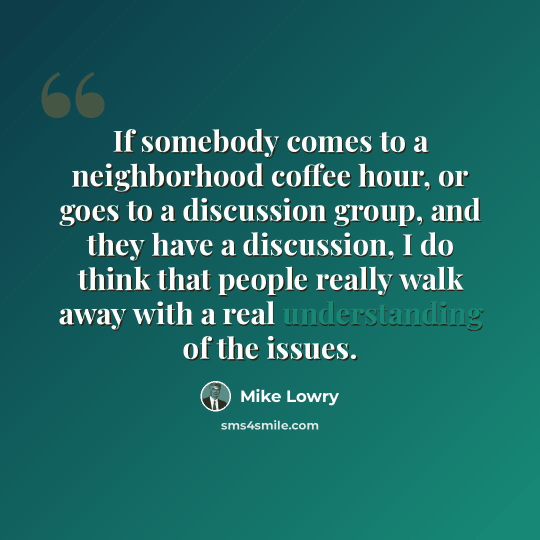 “If somebody comes to a neighborhood coffee hour, or goes to a discussion group, and they have a discussion, I do think that people really walk away with a real understanding of the issues.” quote by Mike Lowry