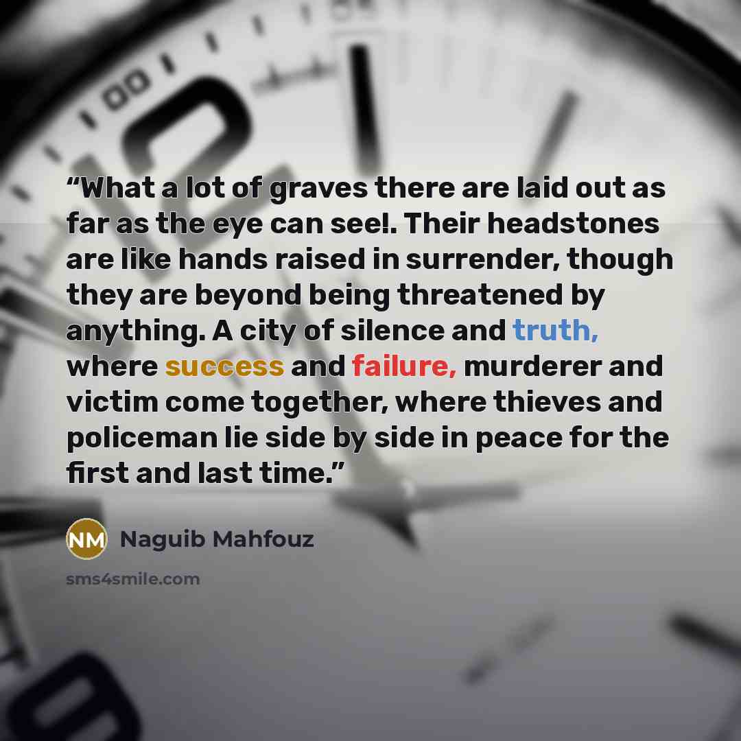 “What a lot of graves there are laid out as far as the eye can see!. Their headstones are like hands raised in surrender, though they are beyond being threatened by anything. A city of silence and truth, where success and failure, murderer and victim come together, where thieves and policeman lie…” quote by Naguib Mahfouz