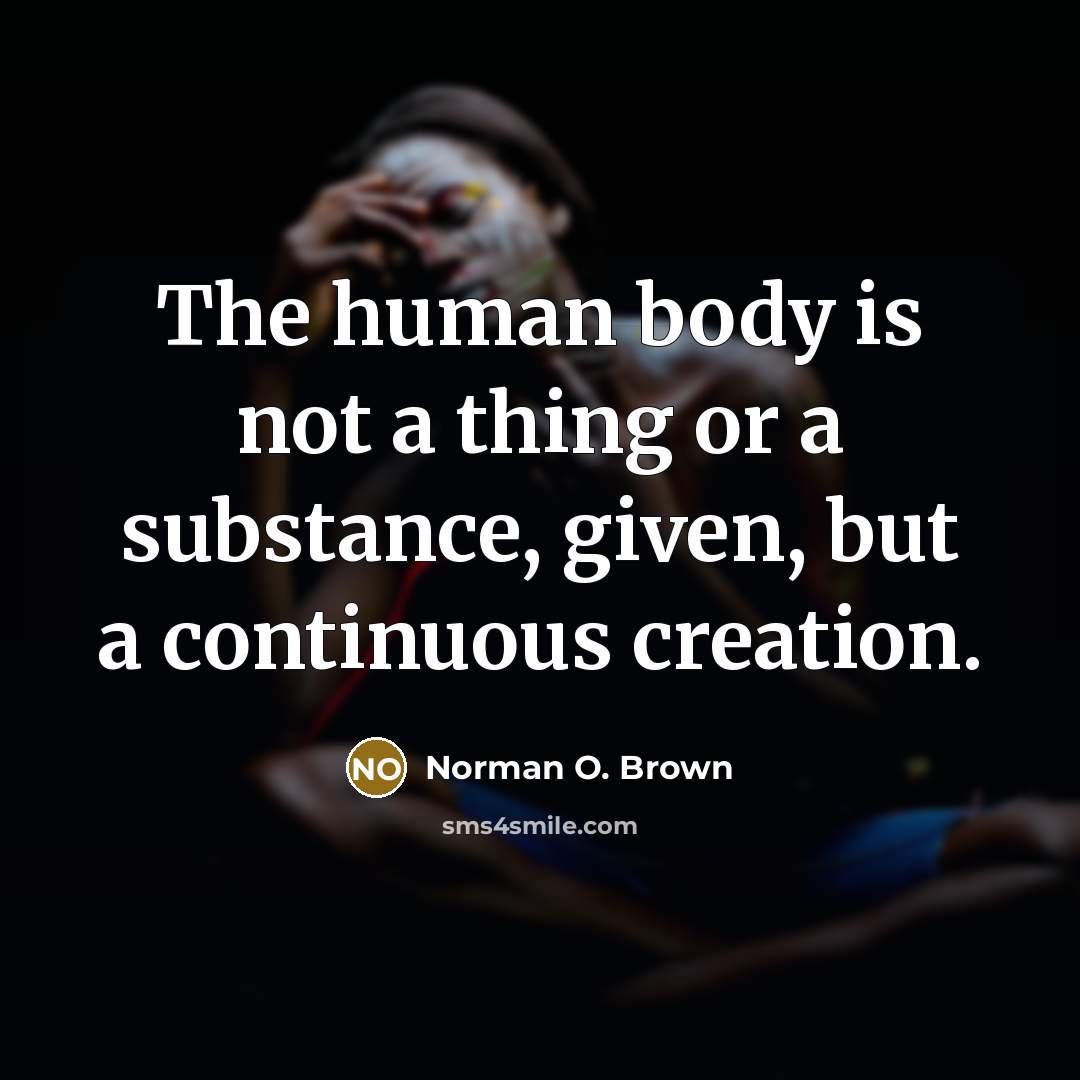 “The human body is not a thing or a substance, given, but a continuous creation.” quote by Norman O. Brown