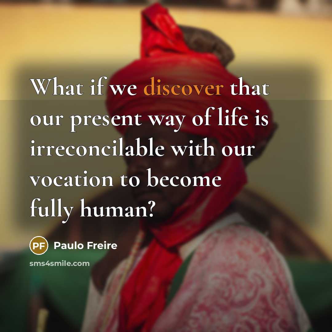 “What if we discover that our present way of life is irreconcilable with our vocation to become fully human?” quote by Paulo Freire