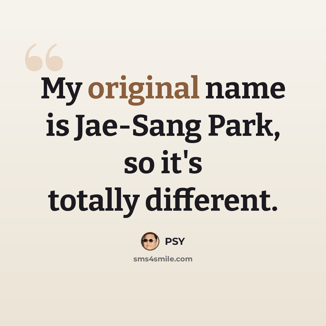 “My original name is Jae-Sang Park, so it's totally different.” quote by PSY