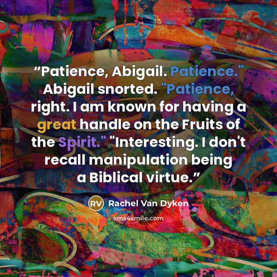 “Patience, Abigail. Patience." Abigail snorted. "Patience, right. I am known for having a great handle on the Fruits of the Spirit." "Interesting. I don't recall manipulation being a Biblical virtue.” quote by Rachel Van Dyken