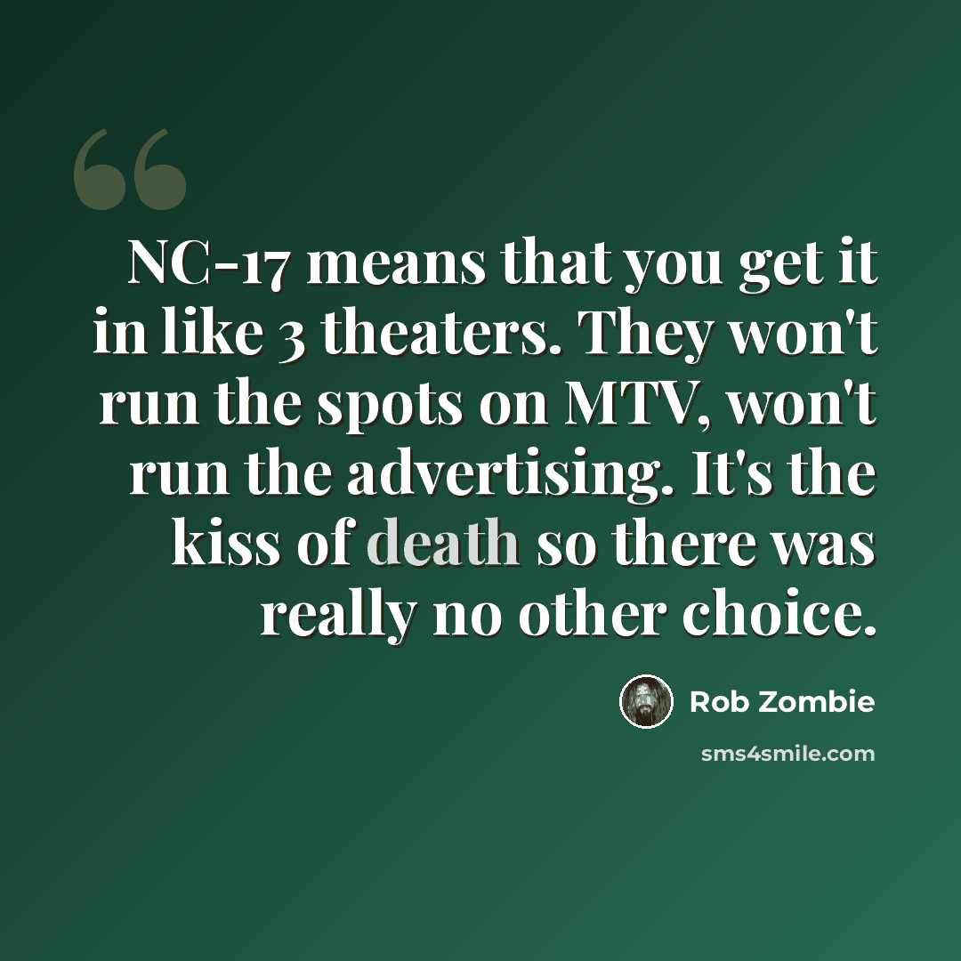 “NC-17 means that you get it in like 3 theaters. They won't run the spots on MTV, won't run the advertising. It's the kiss of death so there was really no other choice.” quote by Rob Zombie