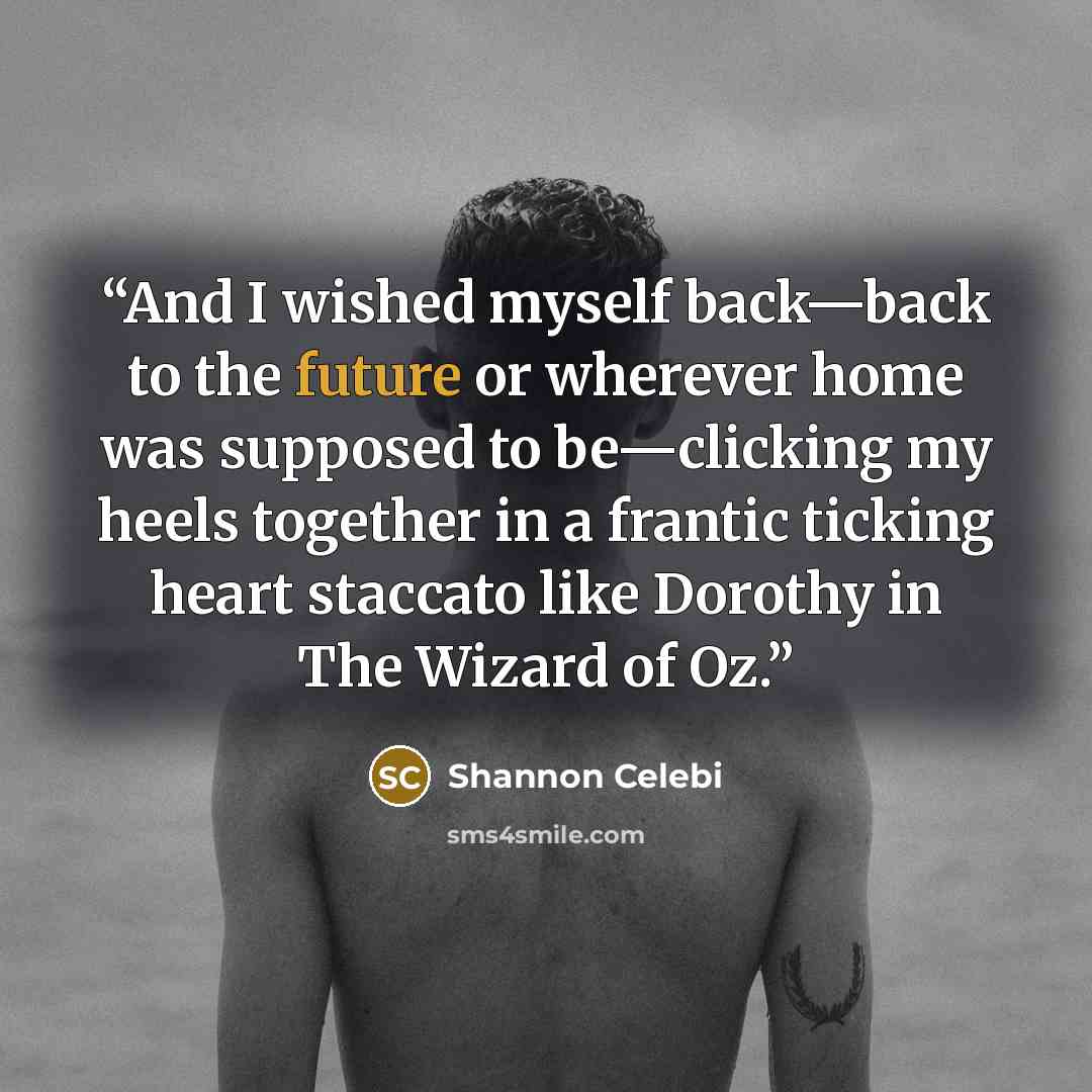 “And I wished myself back—back to the future or wherever home was supposed to be—clicking my heels together in a frantic ticking heart staccato like Dorothy in The Wizard of Oz.” quote by Shannon Celebi