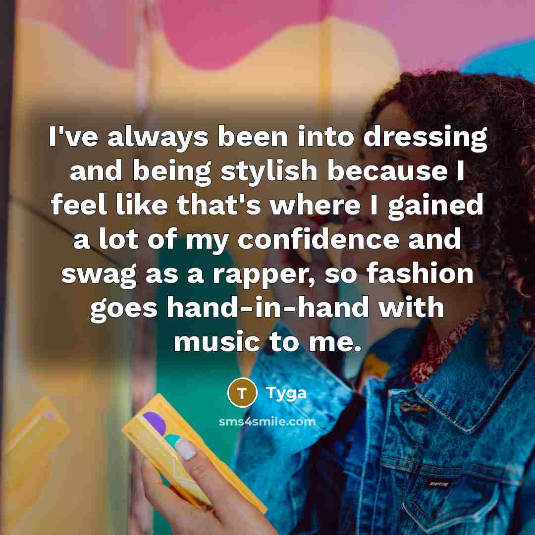 “I've always been into dressing and being stylish because I feel like that's where I gained a lot of my confidence and swag as a rapper, so fashion goes hand-in-hand with music to me.” quote by Tyga