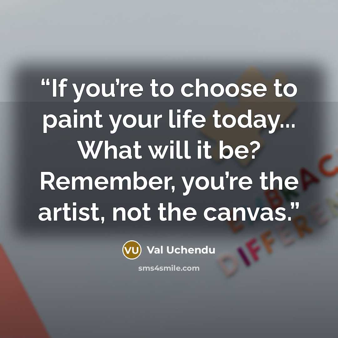 “If you’re to choose to paint your life today... What will it be? Remember, you’re the artist, not the canvas.” quote by Val Uchendu