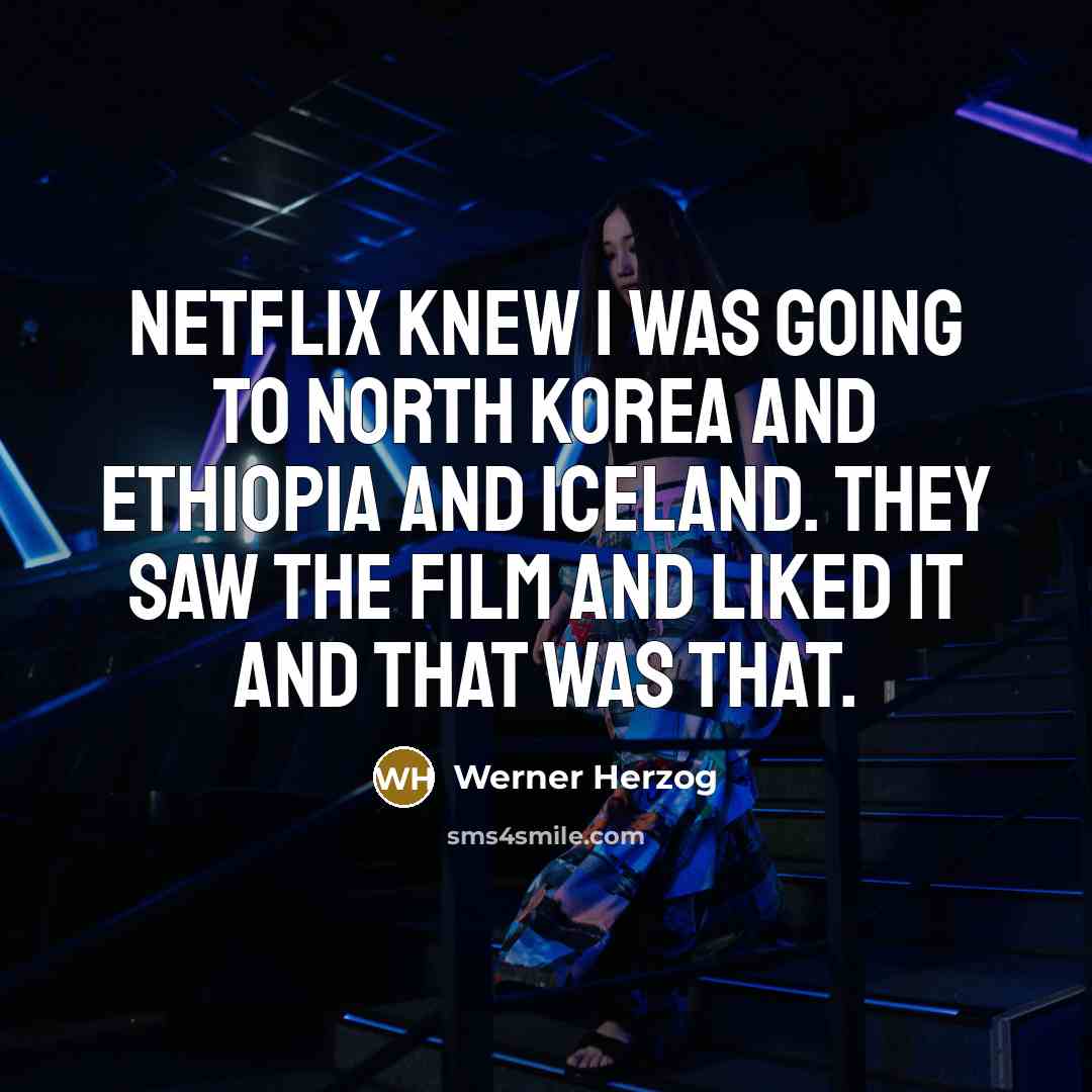 “Netflix knew I was going to North Korea and Ethiopia and Iceland. They saw the film and liked it and that was that.” quote by Werner Herzog
